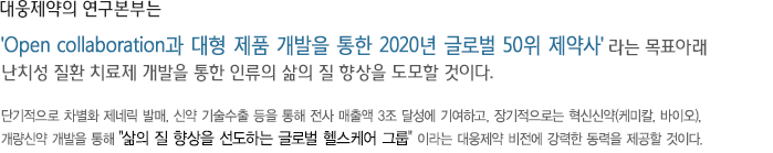 대웅제약의 연구본부는 글로벌 경쟁력을 갖춘 국내 연구개발 NO.1이라는 비전을 가지고, 단기적으로 차별화 제네릭 발매, 신약 기술 수출, 원료 발매 등을 통해 전사 매출액 1조 달성에기여하고, 장기적으로 개량 신약, 소분자 신약, 바이오 신약 개발을 통해 삶의 질을 선도하는 글로벌 헬스케어그룹 이라는 대웅제약 비전에 강력한 동력을 제공할 것이다.