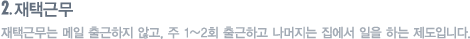 재택근무 : 재택근무는 메일 출근하지 않고, 주 1~2회 출근하고 나머지는 집에서 일을 하는 제도입니다.