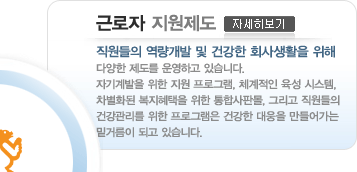 근로자 지원제도 직원들의 역량개발 및 건강한 회사생활을 위해 다양한 제도를 운영하고 있습니다. 자기개발을 위한 지원 프로그램, 체계적인 육성 시스템, 그리고 직원들의 건강관리를 위한 프로그램 및 환경은 건강한 대웅을 만들어가는 밑거름이 되고 있습니다.