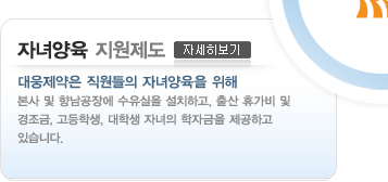 자녀양육 지원제도 대웅제약은 직원들의 자녀양육을 위해 본사 및 향남공장에 수유실을 설치하고, 출산 휴가비 및 경조금, 고등학생, 대학생 자녀의 학자금을 제공하고 있습니다. 