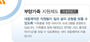 부양가족 지원제도 대웅제약은 직원들이 일과 삶의 균형을 맞출 수 있도록 가족들을 위한 여러가지 프로그램을 운영하고 있습니다. 가족들과 함께 재미있고 유익한 시간, 즐거운 여가시간을 보낼 수 있도록하는 것이 대웅제약의 마음입니다