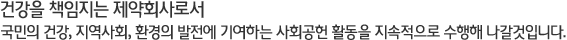 건강을 책임지는 제약회사로서 국민의 건강, 지역사회, 환경의 발전에 기여하는 사회공헌 활동을 지속적으로 수행해 나갈것입니다. 